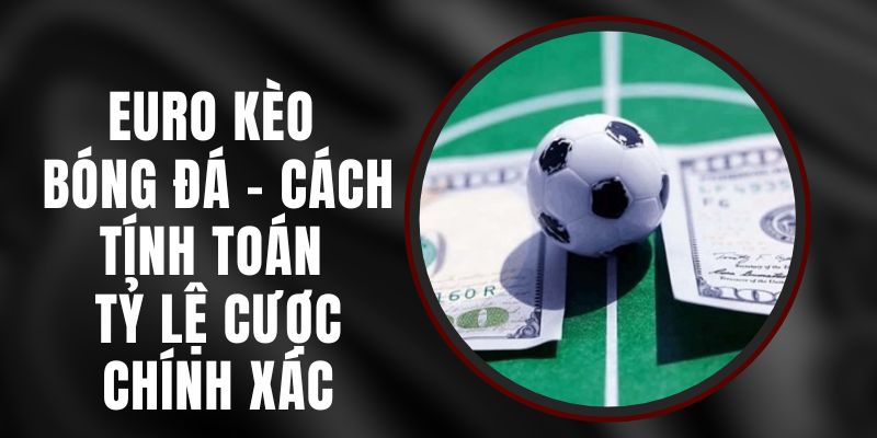 Euro Kèo Bóng Đá - Cách Tính Toán Tỷ Lệ Cược Chính Xác