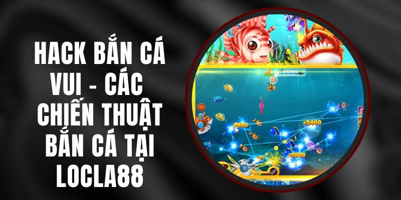 Hack Bắn Cá Vui - Các Chiến Thuật Bắn Cá Tại LOCLA88