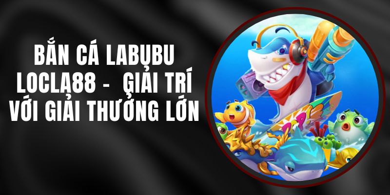 Bắn Cá Labubu LOCLA88 - Giải Trí Với Giải Thưởng Lớn