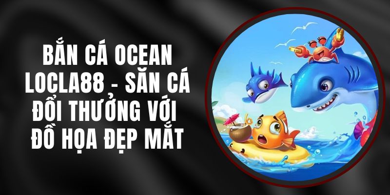 Bắn Cá Ocean LOCLA88 - Săn Cá Đổi Thưởng Với Đồ Họa Đẹp Mắt